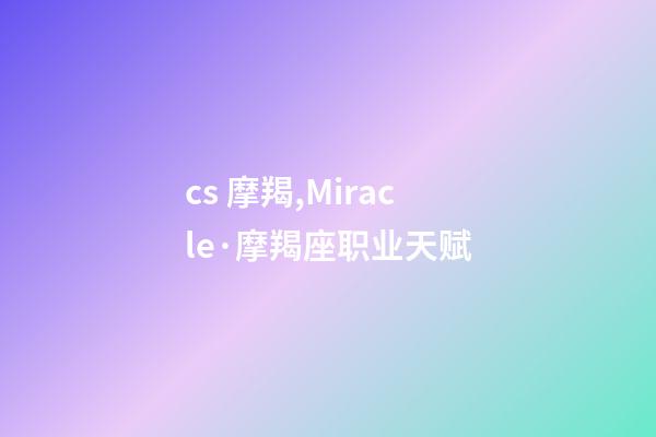cs 摩羯,Miracle·摩羯座职业天赋-第1张-观点-玄机派